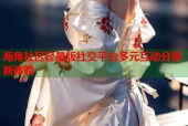 海角社区轻量版社交平台多元互动分享新体验