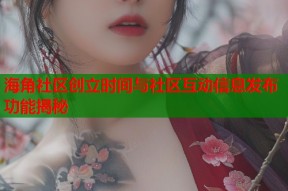 海角社区创立时间与社区互动信息发布功能揭秘