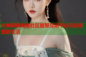大神阿枫海角社区智慧互动平台开启邻里新生活