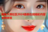 海角天涯社区2024最新在线精彩内容全新体验