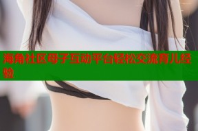 海角社区母子互动平台轻松交流育儿经验