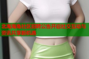 北海海角社区招聘公告开启社交互动与资讯共享新机遇