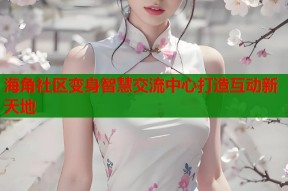 海角社区变身智慧交流中心打造互动新天地