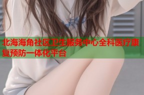北海海角社区卫生服务中心全科医疗康复预防一体化平台