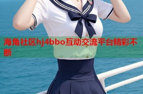 海角社区hj4bbo互动交流平台精彩不断