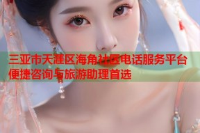 三亚市天涯区海角社区电话服务平台 便捷咨询与旅游助理首选