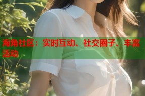 海角社区：实时互动、社交圈子、丰富活动