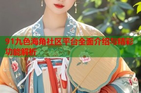91九色海角社区平台全面介绍与精彩功能解析