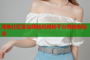 海角社区发帖赚钱吗揭秘平台赚钱新玩法