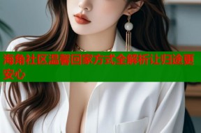 海角社区温馨回家方式全解析让归途更安心