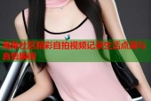 海角社区精彩自拍视频记录生活点滴与真情瞬间