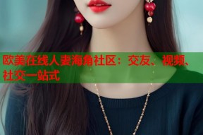 欧美在线人妻海角社区：交友、视频、社交一站式