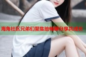 海角社区兄弟们聚集地畅聊分享共成长
