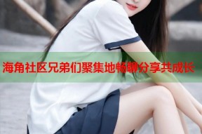 海角社区兄弟们聚集地畅聊分享共成长