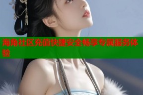 海角社区充值快捷安全畅享专属服务体验