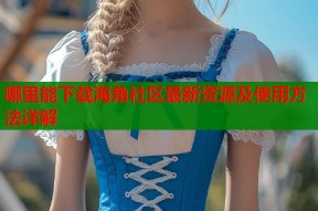 哪里能下载海角社区最新资源及使用方法详解