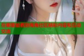 在哪里能看到海角社区精彩内容和互动交流