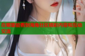 在哪里能看到海角社区精彩内容和互动交流