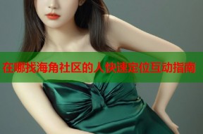 在哪找海角社区的人快速定位互动指南