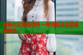 海角社区发短信吗 一键畅聊本地邻里新体验