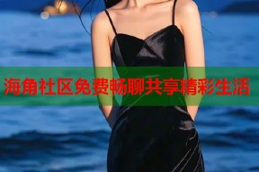 海角社区免费畅聊共享精彩生活