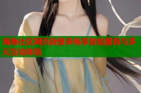 海角社区网页版登录畅享智能推荐与多元互动体验
