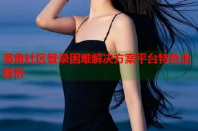 海角社区登录困难解决方案平台特色全解析