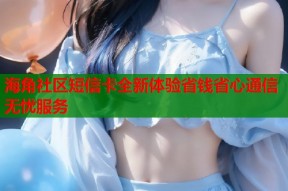 海角社区短信卡全新体验省钱省心通信无忧服务