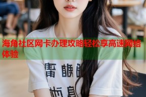海角社区网卡办理攻略轻松享高速网络体验