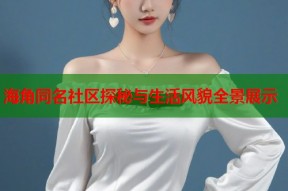 海角同名社区探秘与生活风貌全景展示