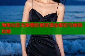海角社区无限看影视资源全解析与使用攻略