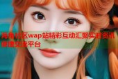 海角社区wap站精彩互动汇聚实时资讯便捷交流平台