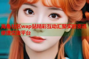 海角社区wap站精彩互动汇聚实时资讯便捷交流平台