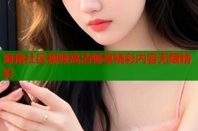 海角社区视频高清畅享精彩内容无限精彩