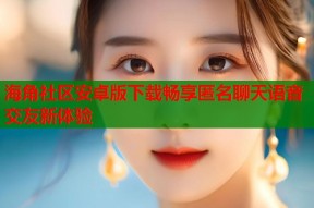 海角社区安卓版下载畅享匿名聊天语音交友新体验