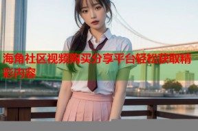 海角社区视频购买分享平台轻松获取精彩内容