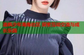 追枫少年海角社区 探索互动交流与成长乐园