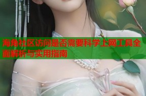 海角社区访问是否需要科学上网工具全面解析与实用指南