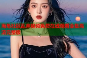 海角社区乱亲视频免费在线观看全集高清完整版