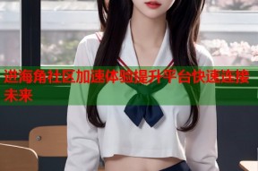 进海角社区加速体验提升平台快速连接未来