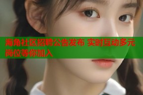 海角社区招聘公告发布 实时互动多元岗位等你加入