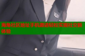 海角社区地址手机邀请轻松实现社交新体验