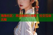 海角社区：高清视频在线看，社交互动无限