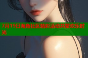 7月19日海角社区精彩活动共聚欢乐时光