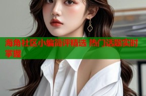 海角社区小编简评精选 热门话题实时掌握