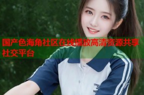 国产色海角社区在线播放高清资源共享社交平台