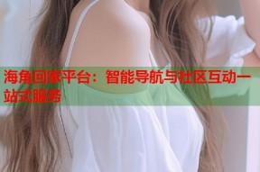 海角回家平台：智能导航与社区互动一站式服务
