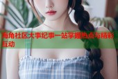 海角社区大事纪事一站掌握热点与精彩互动
