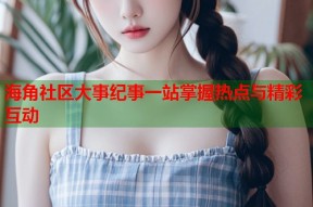 海角社区大事纪事一站掌握热点与精彩互动