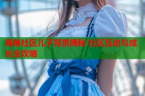 海角社区儿子背景揭秘 社区互动与成长全攻略
